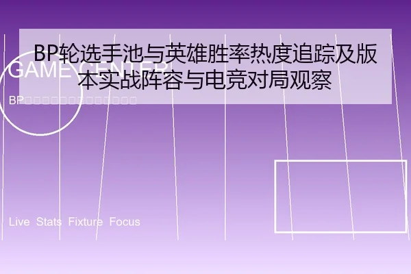 BP轮选手池与英雄胜率热度追踪及版本实战阵容与电竞对局观察